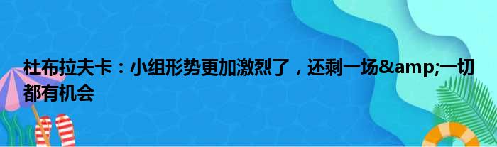 杜布拉夫卡：小组形势更加激烈了，还剩一场&一切都有机会