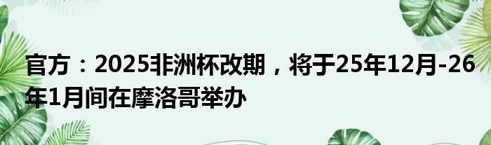 官方：2025非洲杯改期，将于25年12月-26年1月间在摩洛哥举办