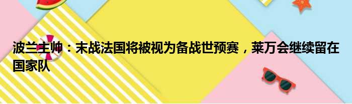 波兰主帅：末战法国将被视为备战世预赛，莱万会继续留在国家队