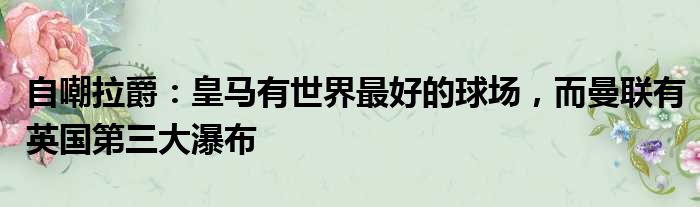 自嘲拉爵：皇马有世界最好的球场，而曼联有英国第三大瀑布