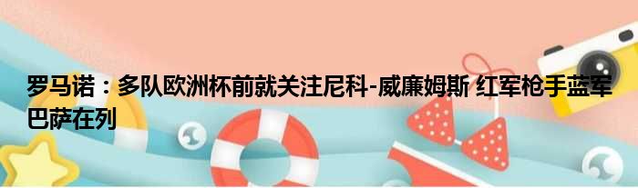 罗马诺：多队欧洲杯前就关注尼科-威廉姆斯 红军枪手蓝军巴萨在列