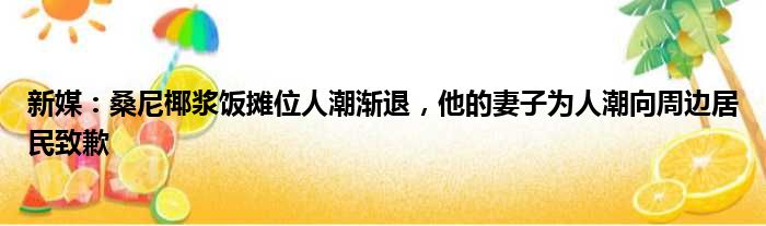 新媒：桑尼椰浆饭摊位人潮渐退，他的妻子为人潮向周边居民致歉