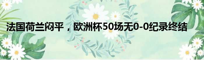 法国荷兰闷平，欧洲杯50场无0-0纪录终结