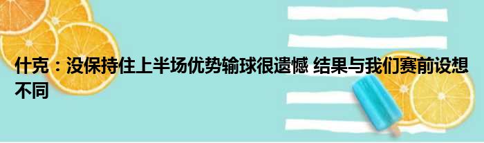 什克：没保持住上半场优势输球很遗憾 结果与我们赛前设想不同