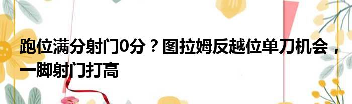 跑位满分射门0分？图拉姆反越位单刀机会，一脚射门打高