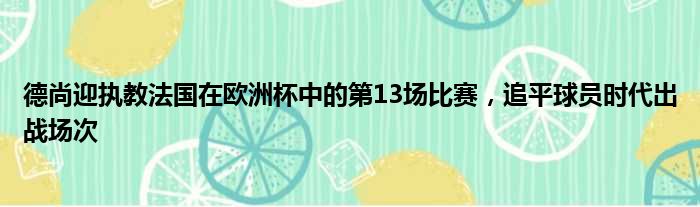 德尚迎执教法国在欧洲杯中的第13场比赛，追平球员时代出战场次