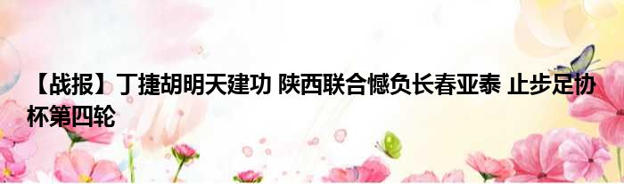 【战报】丁捷胡明天建功 陕西联合憾负长春亚泰 止步足协杯第四轮