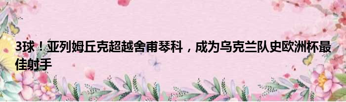 3球！亚列姆丘克超越舍甫琴科，成为乌克兰队史欧洲杯最佳射手