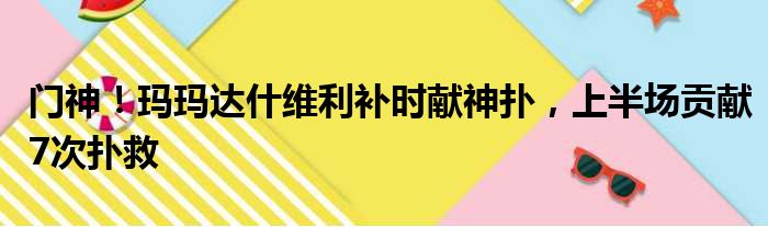 门神！玛玛达什维利补时献神扑，上半场贡献7次扑救