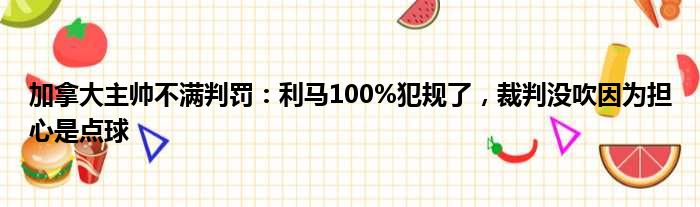 加拿大主帅不满判罚：利马100%犯规了，裁判没吹因为担心是点球