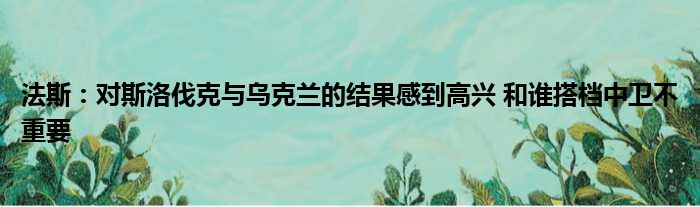 法斯：对斯洛伐克与乌克兰的结果感到高兴 和谁搭档中卫不重要