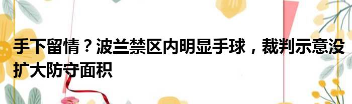 手下留情？波兰禁区内明显手球，裁判示意没扩大防守面积