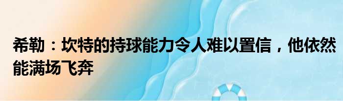 希勒：坎特的持球能力令人难以置信，他依然能满场飞奔