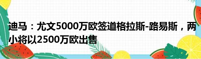 迪马：尤文5000万欧签道格拉斯-路易斯，两小将以2500万欧出售