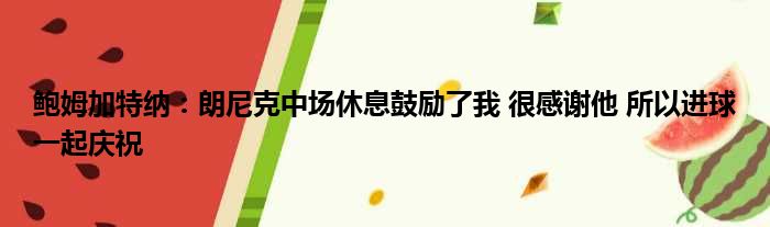 鲍姆加特纳：朗尼克中场休息鼓励了我 很感谢他 所以进球一起庆祝