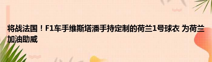 将战法国！F1车手维斯塔潘手持定制的荷兰1号球衣 为荷兰加油助威