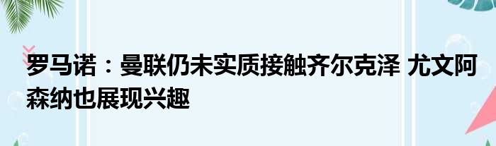 罗马诺：曼联仍未实质接触齐尔克泽 尤文阿森纳也展现兴趣