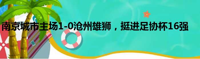 南京城市主场1-0沧州雄狮，挺进足协杯16强