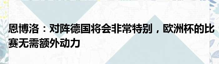 恩博洛：对阵德国将会非常特别，欧洲杯的比赛无需额外动力