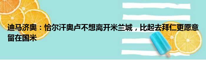 迪马济奥：恰尔汗奥卢不想离开米兰城，比起去拜仁更愿意留在国米