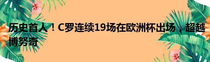 历史首人！C罗连续19场在欧洲杯出场，超越博努奇