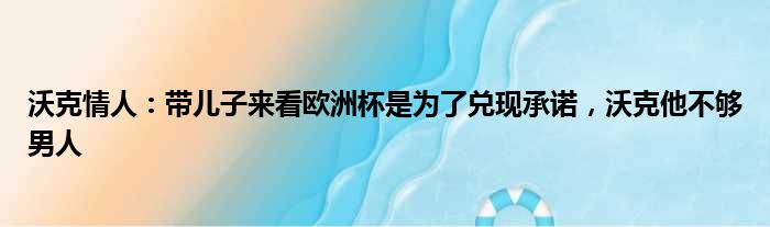 沃克情人：带儿子来看欧洲杯是为了兑现承诺，沃克他不够男人