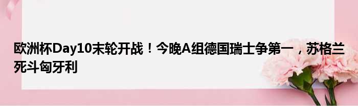 欧洲杯Day10末轮开战！今晚A组德国瑞士争第一，苏格兰死斗匈牙利