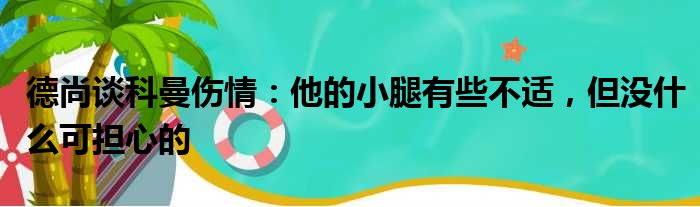 德尚谈科曼伤情：他的小腿有些不适，但没什么可担心的