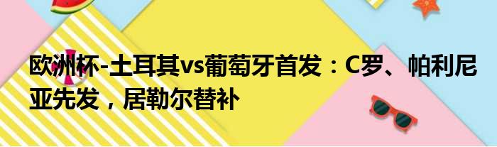 欧洲杯-土耳其vs葡萄牙首发：C罗、帕利尼亚先发，居勒尔替补