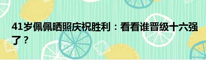 41岁佩佩晒照庆祝胜利：看看谁晋级十六强了？