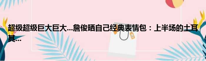 超级超级巨大巨大...詹俊晒自己经典表情包：上半场的土耳其...