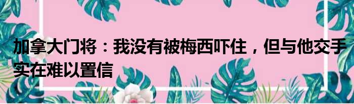 加拿大门将：我没有被梅西吓住，但与他交手实在难以置信