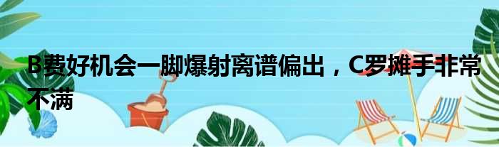 B费好机会一脚爆射离谱偏出，C罗摊手非常不满