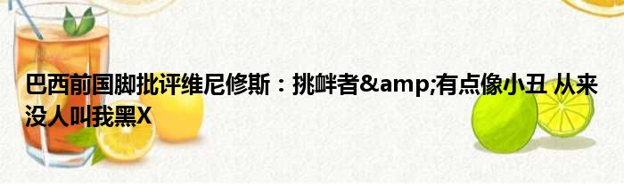 巴西前国脚批评维尼修斯：挑衅者&有点像小丑 从来没人叫我黑X