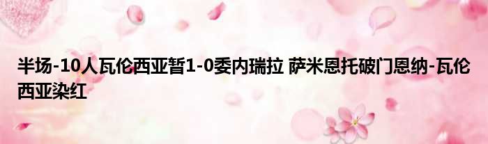 半场-10人瓦伦西亚暂1-0委内瑞拉 萨米恩托破门恩纳-瓦伦西亚染红