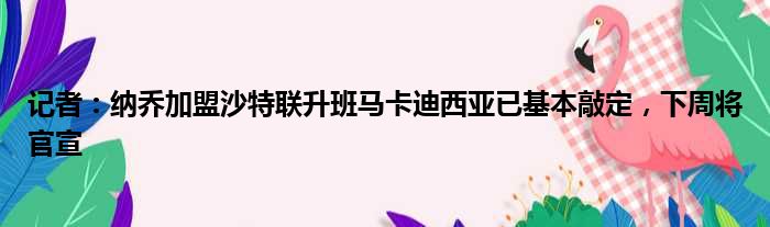 记者：纳乔加盟沙特联升班马卡迪西亚已基本敲定，下周将官宣