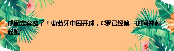 成固定套路了！葡萄牙中圈开球，C罗已经第一时间冲刺“起跑”