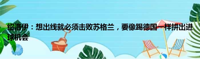 绍洛伊：想出线就必须击败苏格兰，要像踢德国一样拼出进球机会