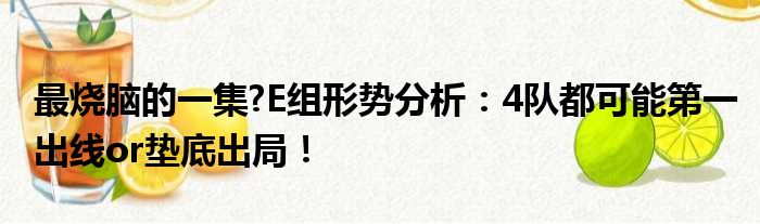 最烧脑的一集?E组形势分析：4队都可能第一出线or垫底出局！