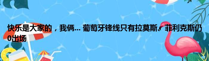 快乐是大家的，我俩... 葡萄牙锋线只有拉莫斯、菲利克斯仍0出场