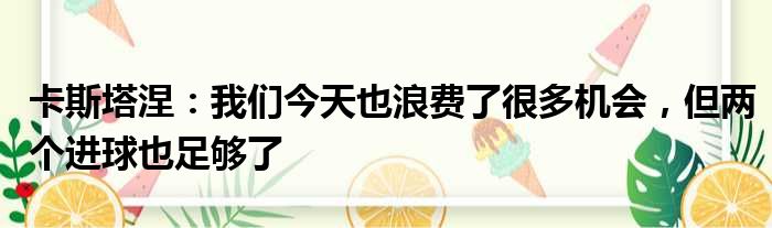 卡斯塔涅：我们今天也浪费了很多机会，但两个进球也足够了