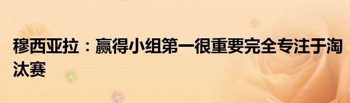 穆西亚拉：赢得小组第一很重要完全专注于淘汰赛