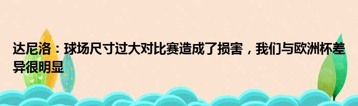 达尼洛：球场尺寸过大对比赛造成了损害，我们与欧洲杯差异很明显