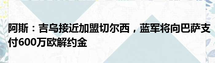 阿斯：吉乌接近加盟切尔西，蓝军将向巴萨支付600万欧解约金