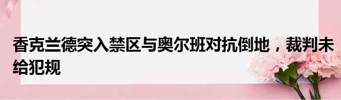 香克兰德突入禁区与奥尔班对抗倒地，裁判未给犯规