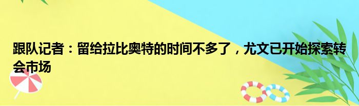 跟队记者：留给拉比奥特的时间不多了，尤文已开始探索转会市场