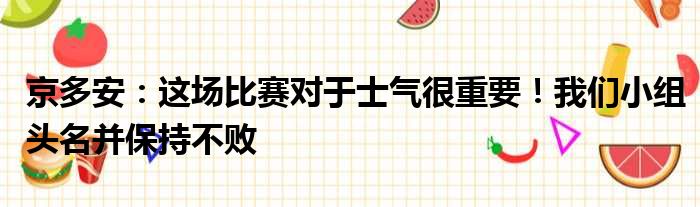 京多安：这场比赛对于士气很重要！我们小组头名并保持不败