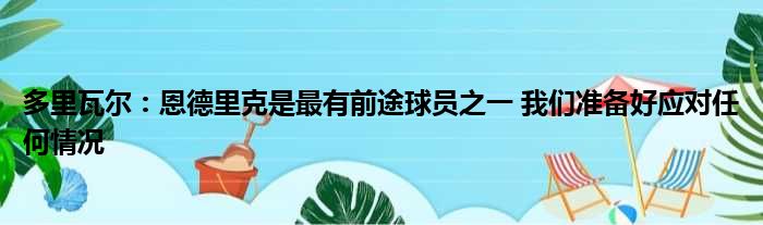 多里瓦尔：恩德里克是最有前途球员之一 我们准备好应对任何情况