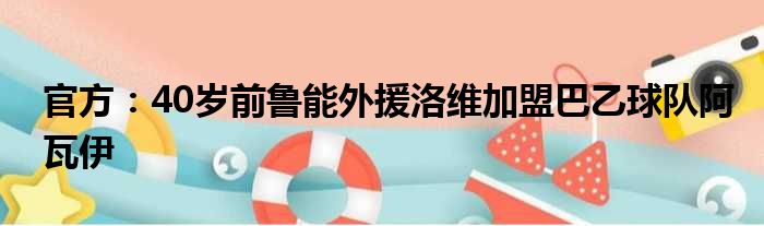 官方：40岁前鲁能外援洛维加盟巴乙球队阿瓦伊