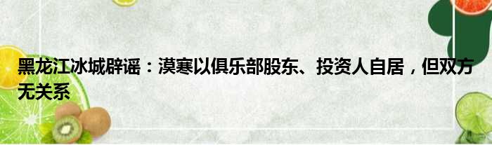 黑龙江冰城辟谣：漠寒以俱乐部股东、投资人自居，但双方无关系